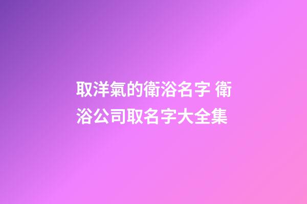 取洋氣的衛浴名字 衛浴公司取名字大全集-第1張-公司起名-玄機派